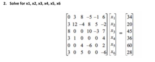 Solve for x1, x2, x3, x4, x5, x6
0 3 8 -5 -1 6 x,
34
3 12 -4 8 5 -2 x2
80 0 10-3 7X3
45
36
4 X4
0 0 4 -6 0 2 Xs
60
3050 0-6 x
20
3 100 0
28
