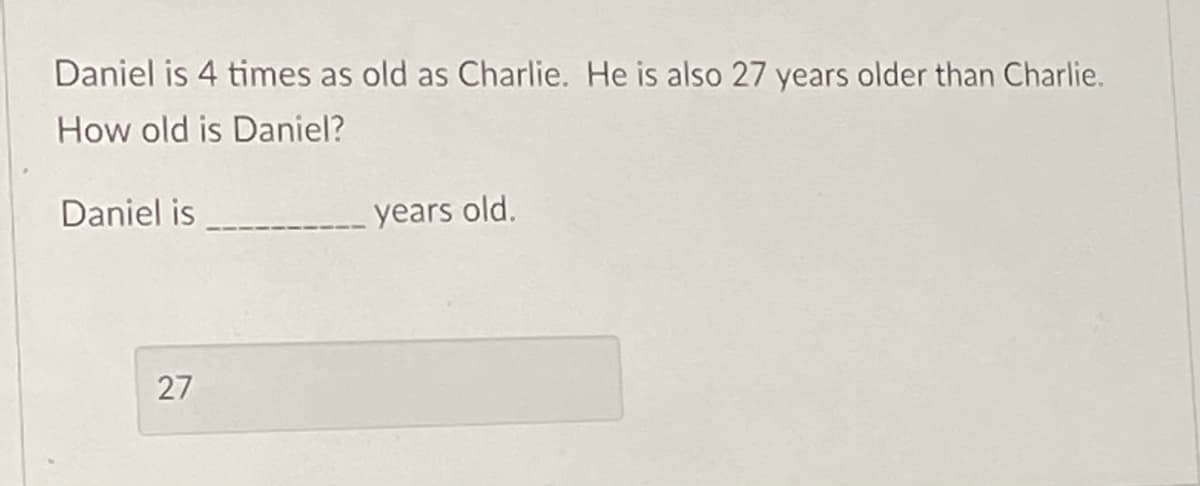 Daniel is 4 times as old as Charlie. He is also 27 years older than Charlie.
How old is Daniel?
Daniel is
years old.
27
