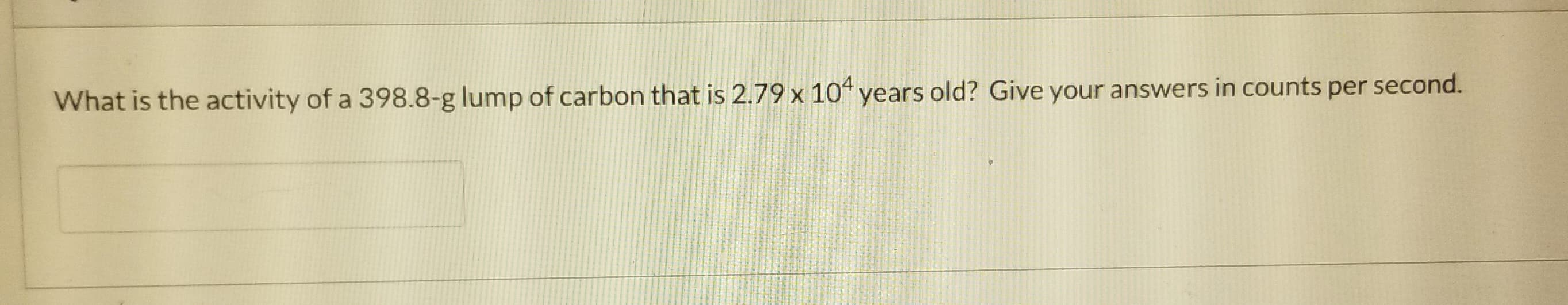 What is the activity of a 398.8-g lump of carbon that is 2.79 x 10" years old? Give your answers in counts per second.
