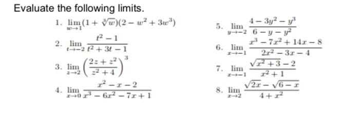 Evaluate the following limits.
4 – 3y² – y
y-2 6 – y – y²
2 - 7r² + 14r – 8
2r² – 3x – 4
VF +3- 2
1² + 1
2x – V6 – x
4+x²
1. lim (1+ Vw)(2 – w² + 3w³)
12 - 1
5. lim
2. lim
t-2 t2 + 3t – 1
6. lim
3
'2z+
3. lim
7. lim
I-1
2+2
2 - r - 2
4. lim
0 - 6x² – 7x + 1
8. lim
