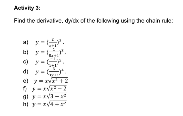 Activity 3:
Find the derivative, dy/dx of the following using the chain rule:
a) y = .
'x+1
b) у %3
5x+1°
c)
y = ()5.
'x+1°
3
d) у 3
Зх+1
e) y = xVx2 + 2
f) y = xvx2 –
t) у%3D хVх2 — 2
-
g) y = xV3 – x²
h) y = xV4 +x²
