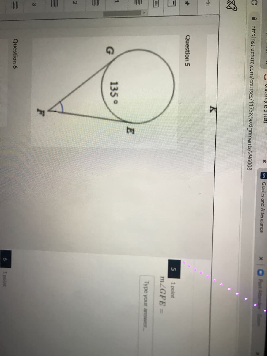 by
Ufit U Quiz 3 (Ist)
sIS Grades and Attendance
Post Attender
A btcs.instructure.com/courses/11738/assignments/296008
Question 5
1 point
MLGFE =
Type your answer..
E
135°
G
2
Question 6
1 point
