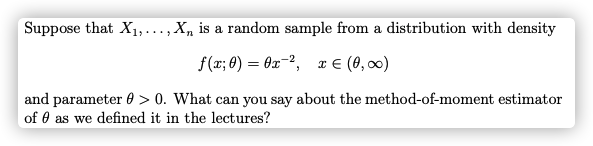 Suppose that X1,..., X, is a random sample from a distribution with density
f(x; 8) = 0x=2, x € (0, 00)
and parameter 0 > 0. What can you say about the method-of-moment estimator
of 0 as we defined it in the lectures?
