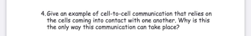 4. Give an example of cell-to-cell communication that relies on
the cells coming into contact with one another. Why is this
the only way this communication can take place?
