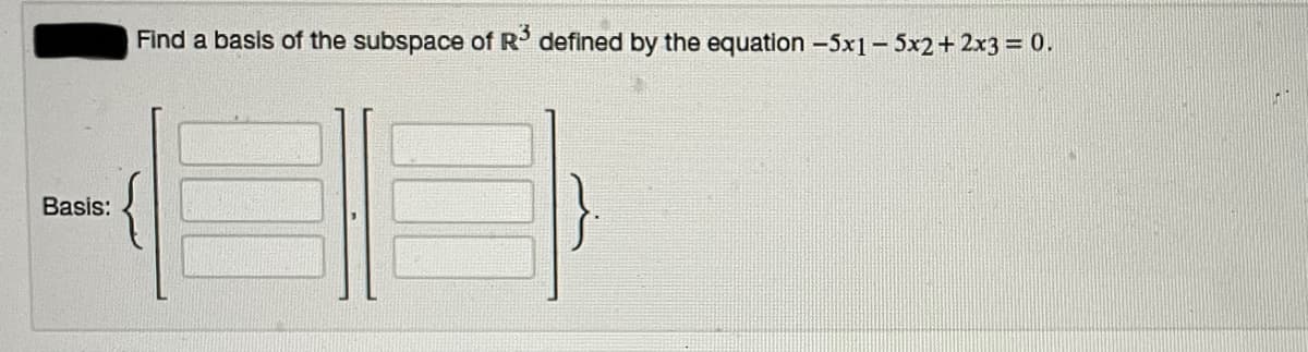 Find a basis of the subspace of R' defined by the equation -5x1- 5x2+ 2x3 = 0.
Basis:
