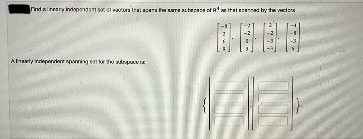 Find a linearly independent set of vectors that spans the same subspace of R as that spanned by the vectors
9
A linearly independent spanning set for the subspace is:
