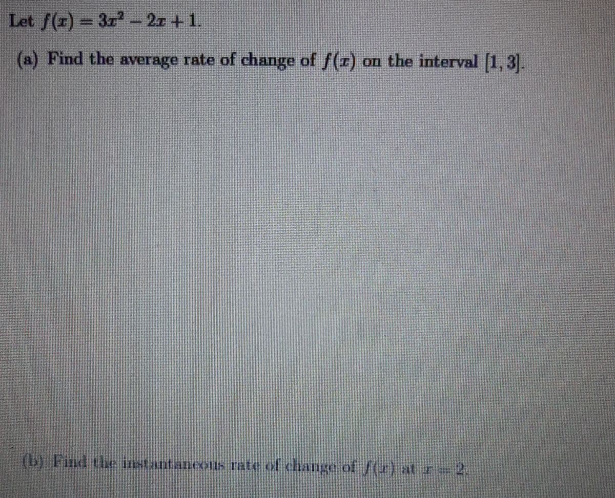 Let f(z) 3r- 21 + 1.
(a) Find the average rate of change of f(r) on the interval 1, 3.
(b) Find the instantaneons rate of change of f(r) at r=2.
