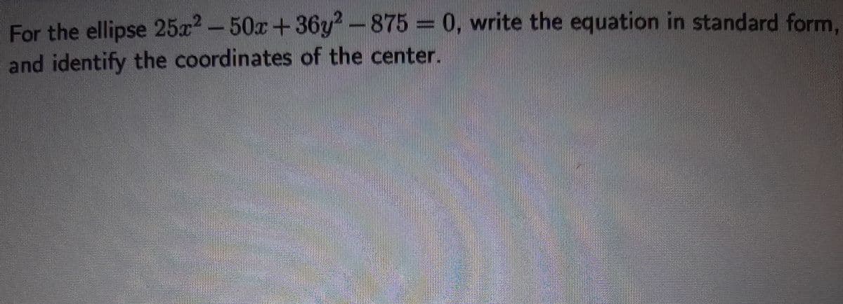 For the ellipse 25x?-50x+36y-875 0, write the equation in standard form.
and identify the coordinates of the center.
