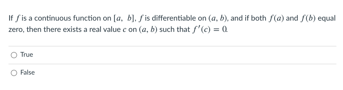 If f is a continuous function on [a, b], ƒ is differentiable on (a, b), and if both f(a) and f(b) equal
zero, then there exists a real value c on (a, b) such that f'(c) = 0.
True
False
