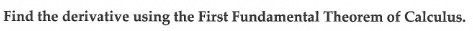Find the derivative using the First Fundamental Theorem of Calculus.
