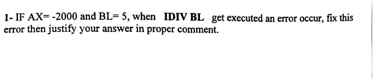 1- IF AX= -2000 and BL= 5, when IDIV BL get executed an error occur, fix this
error then justify your answer in proper comment.
