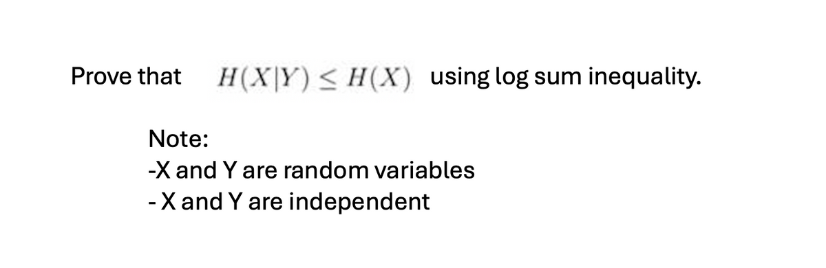 Prove that
Note:
H(XY) ≤ H(X) using log sum inequality.
-X and Y are random variables
-X and Y are independent