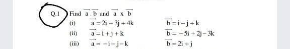 Q.1
Find a.b and a x b
a = 2i + 3j + 4k
a = i+j+k
a = -i-j-k
b=i-j+k
b= -Si + 2j- 3k
b = 2i +j
(1)
(ii)
(ii)
