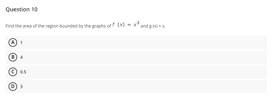 Question 10
3
Find the area of the region bounded by the graphs of f (x)
= X
and g (x) = x.
(А) 1
В) 4
0.5
D) 3
