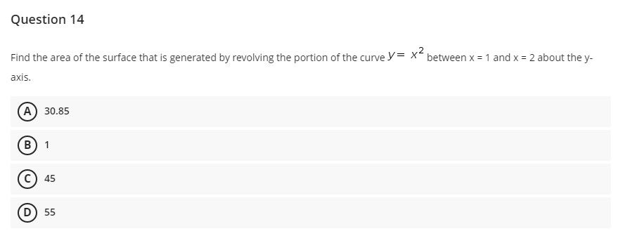 Question 14
Find the area of the surface that is generated by revolving the portion of the curve y= x between x = 1 and x = 2 about the y-
axis.
А) 30.85
В) 1
45
55
