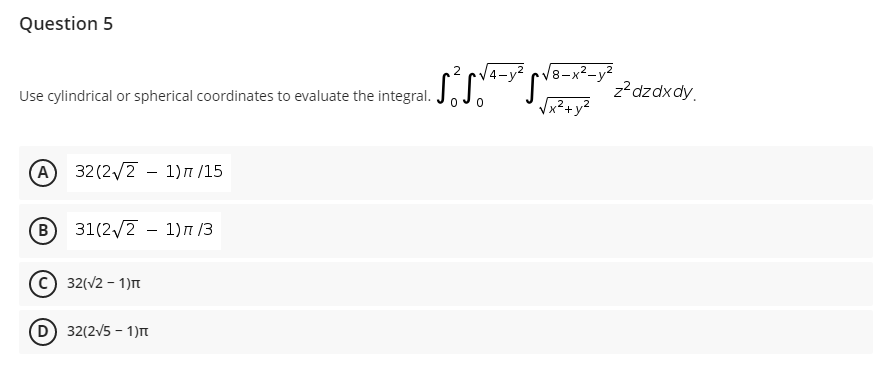 Question 5
2
4-y² cV8-x2-y?
Use cylindrical or spherical coordinates to evaluate the integral. J.J. J.
z?dzdxdy.
Vx²+y²
A 32 (2/2 - 1)n /15
в) 31(2/2 - 1)п /3
B
C) 32(V2 - 1)n
D 32(2V5 - 1)n
