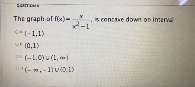 QUESTION 6
The graph of f(x) =.
x2 - 1
is concave down on interval
OA (-1,1)
ов (0,1)
OC (-1,0) U (1, 00)
OD (- 00,-1) U (0,1)
