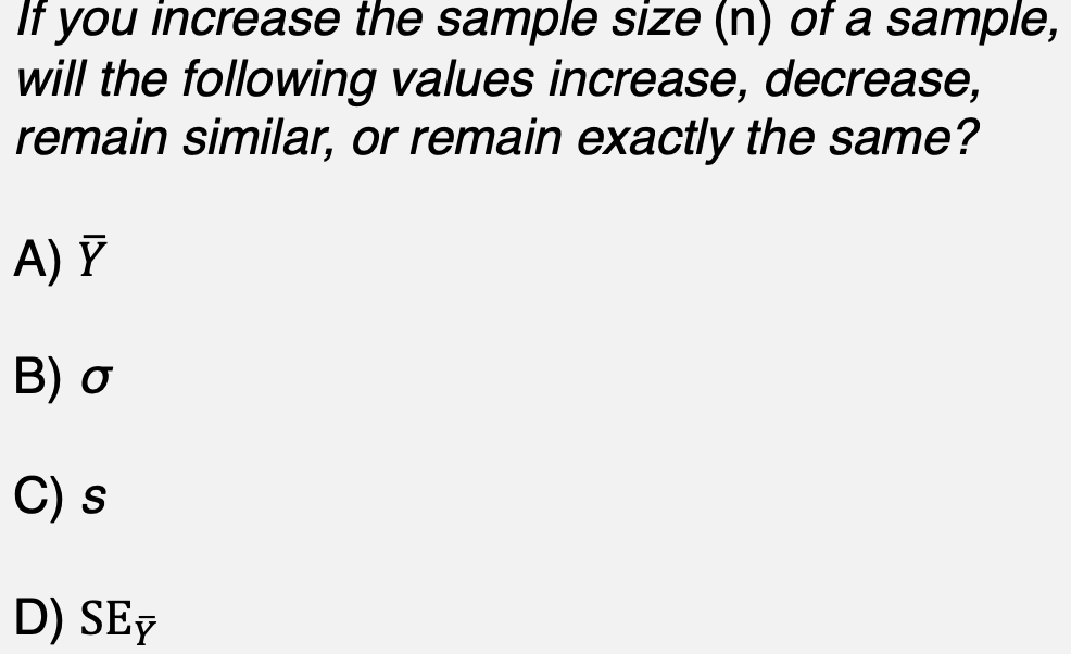 If you increase the sample size (n) of a sample,
will the following values increase, decrease,
remain similar, or remain exactly the same?
A) Y
Β) σ
C) s
D) SEY