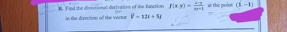 B. Find the directional derivative of the function f(x.y) =
X-y
at the point (1.-1)
Dut
in the direction of the vector V = 12i + 5j
xy+1
Ae sale ian
