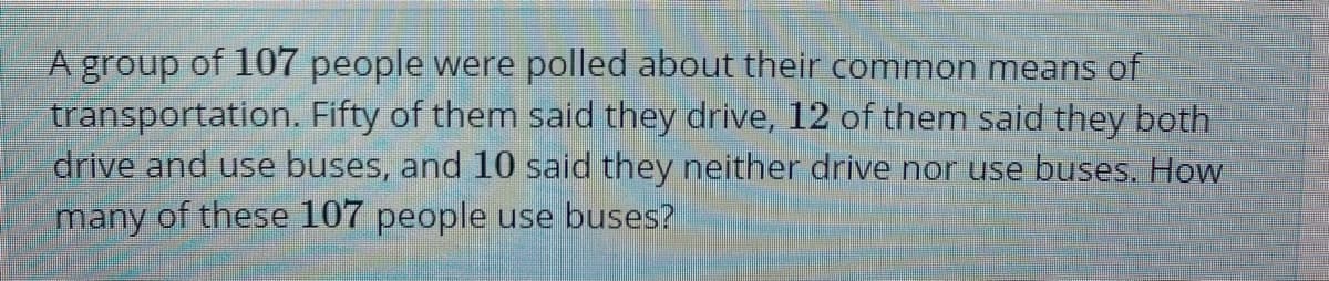 A group of 107 people were polled about their common means of
transportation. Fifty of them said they drive, 12 of them said they both
drive and use buses, and 10 said they neither drive nor use buses. How
many of these 107 people use buses?
