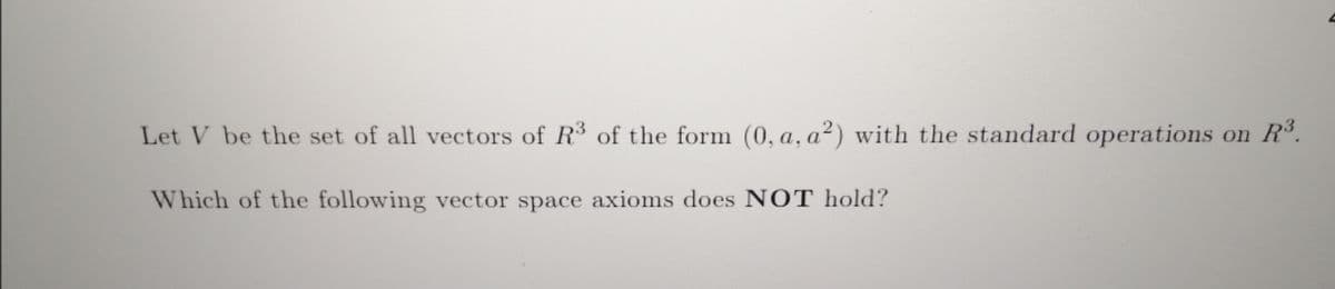 Let V be the set of all vectors of R³ of the form (0, a, a²) with the standard operations on R.
Which of the following vector space axioms does N OT hold?
