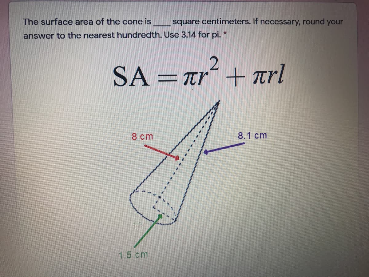 The surface area of the cone is
square centimeters. If necessary, round your
answer to the nearest hundredth. Use 3.14 for pi.
= Tr"+ trl
8 cт
8.1 cm
1.5 cm
