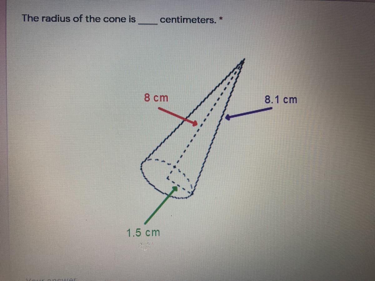 The radius of the cone is
centimeters.
8 cm
8.1 cm
1.5 cm
