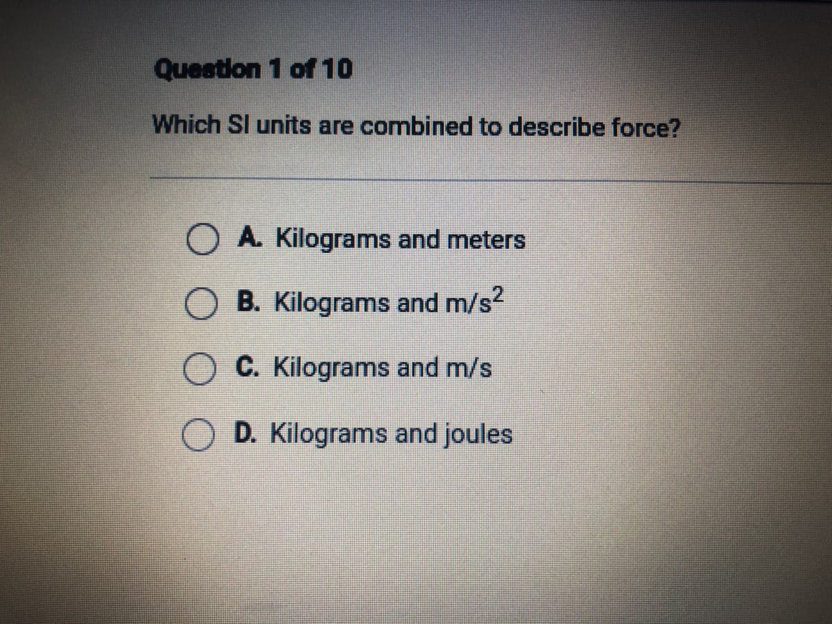 Which Sl units are combined to describe force?
O A. Kilograms and meters
O B. Kilograms and m/s?
C. Kilograms and m/s
O D. Kilograms and joules
