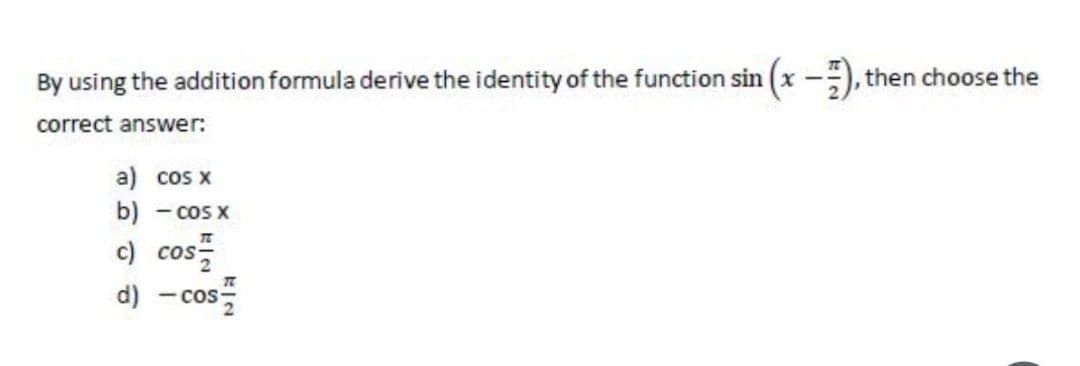 By using the addition formula derive the identity of the function sin (x -), then choose the
correct answer:
a) cos x
b) -cos x
c) cos
d) - cos
