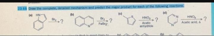 23.68 Draw the complete, detailed mechanism and predict the major product for each of the following reactions.
(b)
(0)
(d)
(a) HN-
HNO,2
+?
Acetic acid, A
HNO,
FeBr
Acetic
anhydride
(b)
