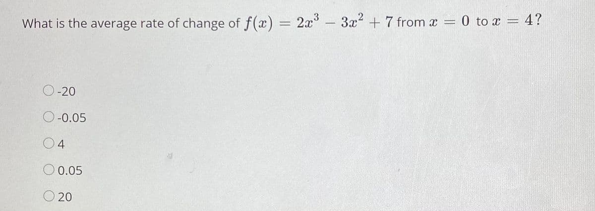 0 to x = 4?
What is the average rate of change of f(x) = 2x - 3x2 +7 from x =
O -20
O-0.05
04
O 0.05
O 20
