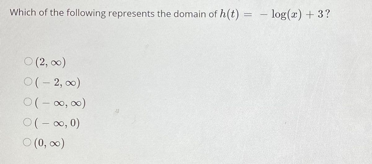 Which of the following represents the domain of h(t) = – log(x) + 3?
O (2, 00)
0(- 2, 00)
0(-00, 0)
0(- 0, 0)
O (0, 0)
