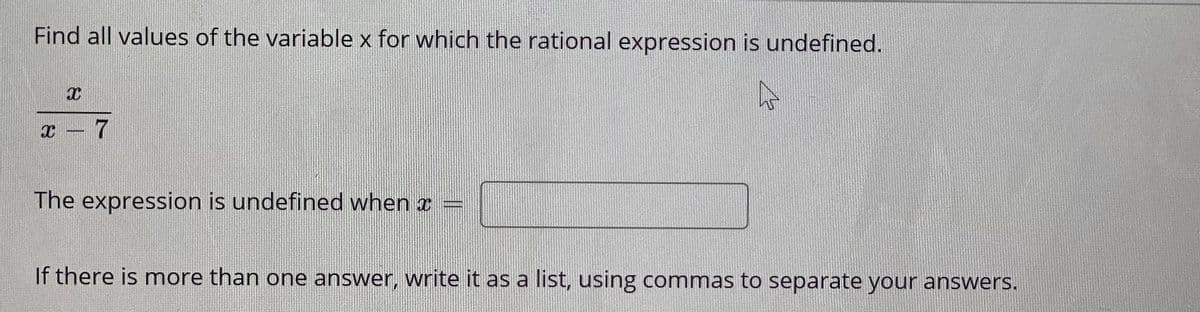 Find all values of the variable x for which the rational expression is undefined.
7
The expression is undefined when z =
If there is more than one answer, write it as a list, using commas to separate your answers.
