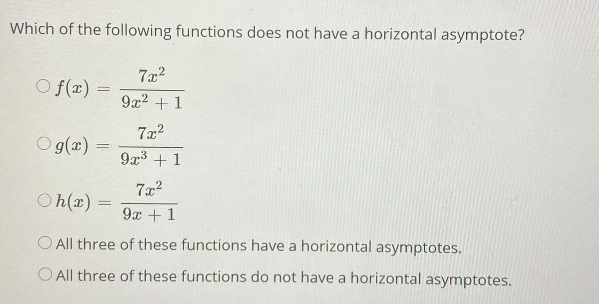 Which of the following functions does not have a horizontal asymptote?
7x2
O f(x) =
9x2 + 1
7x2
O g(a)
9x3 + 1
7x2
Oh(x) =
9x + 1
O All three of these functions have a horizontal asymptotes.
O All three of these functions do not have a horizontal asymptotes.
