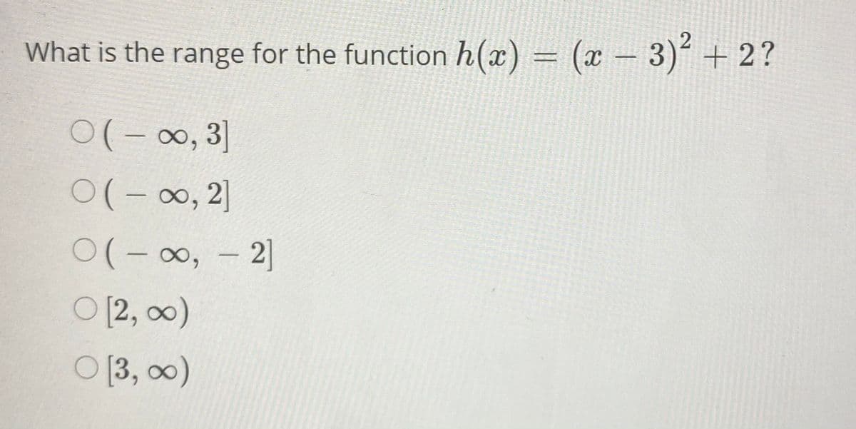 What is the range for the function h(x) = (x – 3)´ + 2?
0(-0∞, 3]
0(-∞, 2]
0(-0, - 2]
O [2, 0)
O 13, 0)
