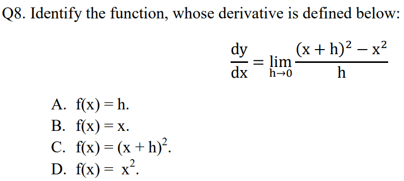 Q8. Identify the function, whose derivative is defined below:
(x + h)2 – x?
lim
h→0
dy
dx
h
А. f(x) %3D h.
В. f(x) — х.
C. f(x) = (x + h)².
D. f(x)= x.

