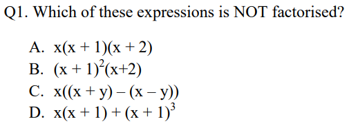 Q1. Which of these expressions is NOT factorised?
А. X(х + 1)(х + 2)
В. (х+ 1)(х+2)
С. x (х + у) — (х - у))
D. x(x + 1) + (x + 1)'

