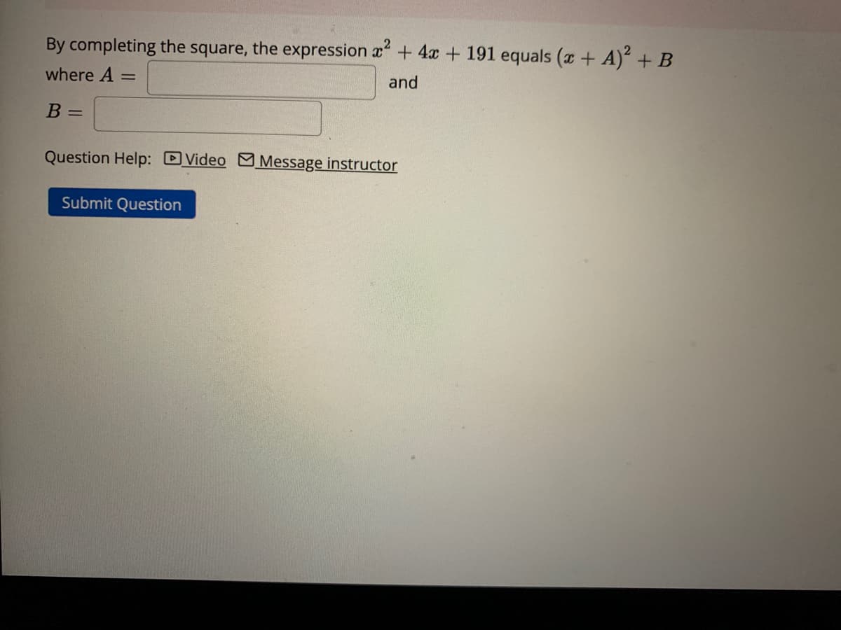 By completing the square, the expression x² + 4x + 191 equals (x + A)² + B
where A =
and
B =
Question Help: Video Message instructor
Submit Question