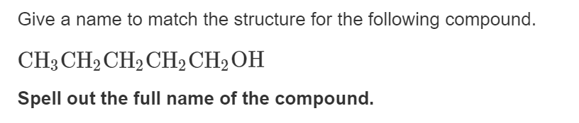 Give a name to match the structure for the following compound.
CH3 CH2 CH2 CH, CH2OH
Spell out the full name of the compound.
