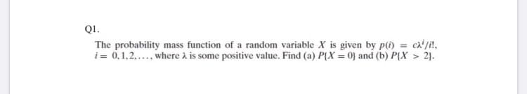 QI.
The probability mass function of a random variable X is given by p(i) = ca' /i!,
i = 0,1,2,..., where à is some positive value. Find (a) P{X = 0} and (b) P{X > 2}.
%3D
