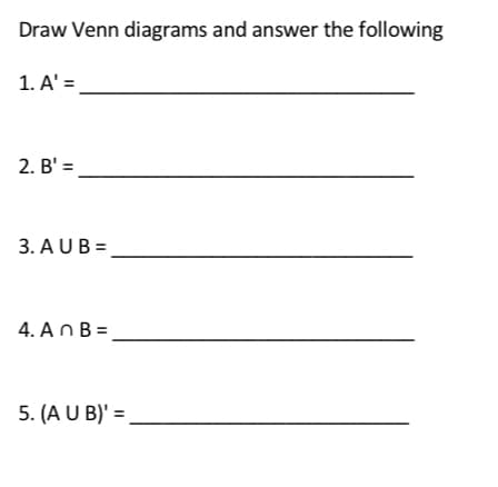 Draw Venn diagrams and answer the following
1. A' =
2. B' =
3. AUB=
4. An B=
5. (A U B)' =