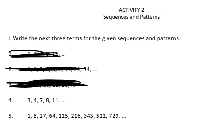 ACTIVITY 2
Sequences and Patterns
I. Write the next three terms for the given sequences and patterns.
, , 20, 21, 34, ...
4.
3, 4, 7, 8, 11, ...
5.
1, 8, 27, 64, 125, 216, 343, 512, 729, ...