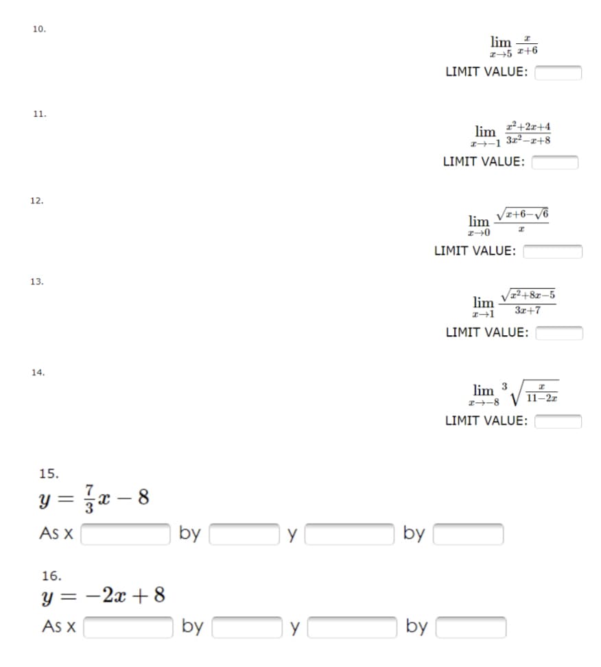 10.
11.
12.
13.
14.
15.
y=zx-8
As x
16.
y = -2x+8
As x
by
by
y
by
by
lim
2-5 2+6
LIMIT VALUE:
x²+2x+4
lim
2-1 3x²-x+8
LIMIT VALUE:
√x+6-√6
lim
x-0
I
LIMIT VALUE:
lim
x-1
LIMIT VALUE:
I
lim 3
2-8 V 11-22
LIMIT VALUE:
T²+8x-5
3x+7