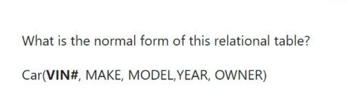 What is the normal form of this relational table?
Car(VIN#, MAKE, MODEL,YEAR, OWNER)
