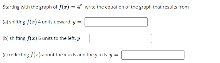 Starting with the graph of f(x) = 4°, write the equation of the graph that results from
(a) shifting f(x) 4 units upward. y
(b) shifting f(x) 6 units to the left. y =
(c) reflecting f(x) about the x-axis and the y-axis. y =
