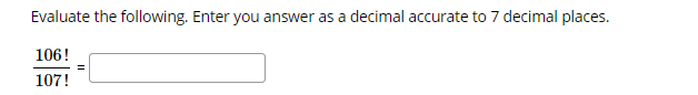 Evaluate the following. Enter you answer as a decimal accurate to 7 decimal places.
106!
107!
