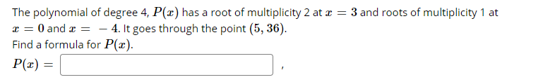 The polynomial of degree 4, P(x) has a root of multiplicity 2 at z = 3 and roots of multiplicity 1 at
x = 0 and a =
Find a formula for P(x).
4. It goes through the point (5, 36).
P(x) =
