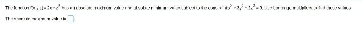 The function f(x,y,z) = 2x + z has an absolute maximum value and absolute minimum value subject to the constraint x + 3y + 2z = 9. Use Lagrange multipliers to find these values.
The absolute maximum value is
