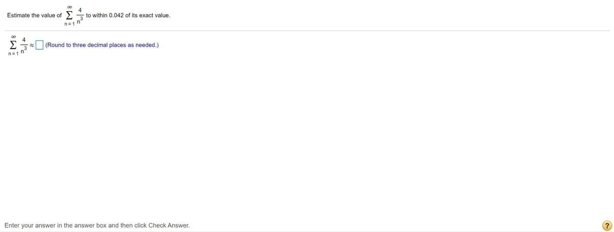 4
to within 0.042 of its exact value.
3
n
Estimate the value of
n = 1
4
Σ
(Round to three decimal places as needed.)
3
n = 1
Enter your answer in the answer box and then click Check Answer.
(?
