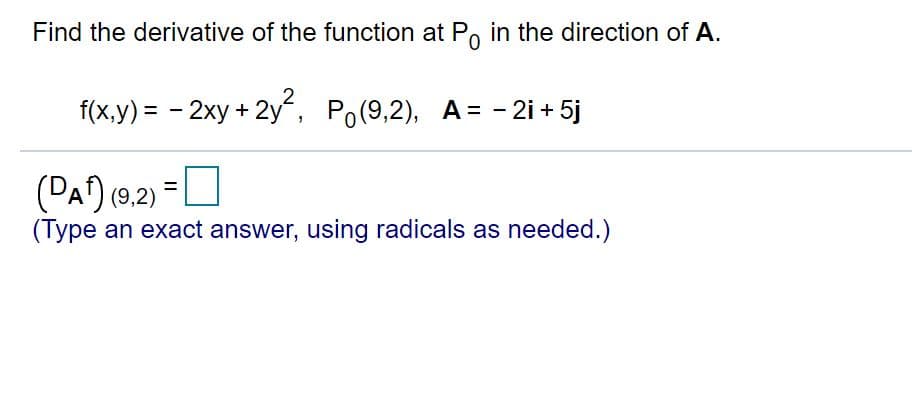 Find the derivative of the function at Po in the direction of A.
f(x,y) = - 2xy + 2y, Po(9,2), A= -2i + 5j
(PA) (9.2) =O
%D
(Type an exact answer, using radicals as needed.)
